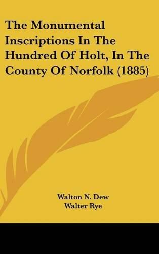 Cover image for The Monumental Inscriptions in the Hundred of Holt, in the County of Norfolk (1885)