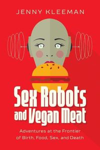 Cover image for Sex Robots and Vegan Meat: Adventures at the Frontier of Birth, Food, Sex, and Death