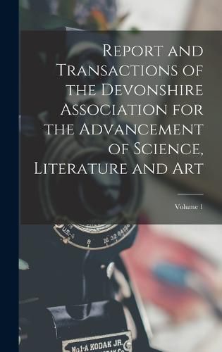 Cover image for Report and Transactions of the Devonshire Association for the Advancement of Science, Literature and Art; Volume 1