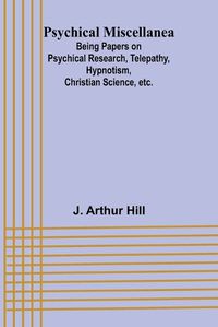 Cover image for Psychical Miscellanea; Being Papers on Psychical Research, Telepathy, Hypnotism, Christian Science, etc.