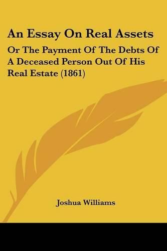 Cover image for An Essay on Real Assets: Or the Payment of the Debts of a Deceased Person Out of His Real Estate (1861)