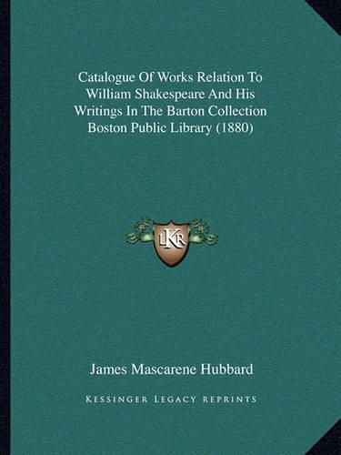 Cover image for Catalogue of Works Relation to William Shakespeare and His Writings in the Barton Collection Boston Public Library (1880)