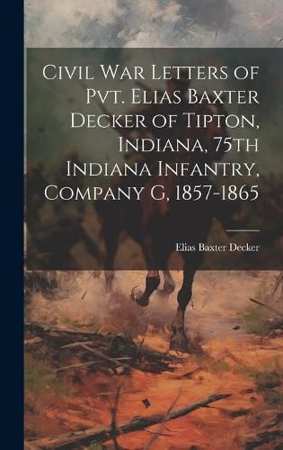 Cover image for Civil war Letters of Pvt. Elias Baxter Decker of Tipton, Indiana, 75th Indiana Infantry, Company G, 1857-1865