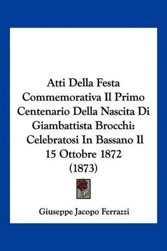 Atti Della Festa Commemorativa Il Primo Centenario Della Nascita Di Giambattista Brocchi: Celebratosi in Bassano Il 15 Ottobre 1872 (1873)