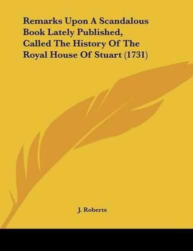 Remarks Upon a Scandalous Book Lately Published, Called the History of the Royal House of Stuart (1731)