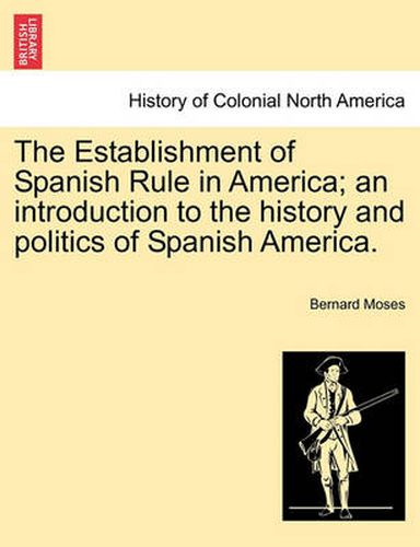 Cover image for The Establishment of Spanish Rule in America; An Introduction to the History and Politics of Spanish America.