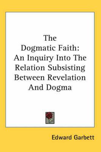 Cover image for The Dogmatic Faith: An Inquiry Into the Relation Subsisting Between Revelation and Dogma