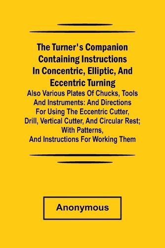 Cover image for he turner's companion containing instructions in concentric, elliptic, and eccentric turning; also various plates of chucks, tools and instruments