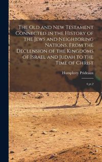 Cover image for The Old and New Testament Connected in the History of the Jews and Neighboring Nations, From the Declension of the Kingdoms of Israel and Judah to the Time of Christ