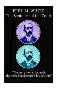Cover image for Fred M. White - The Sentence of the Court: The more money he made the more hopeless grew his position