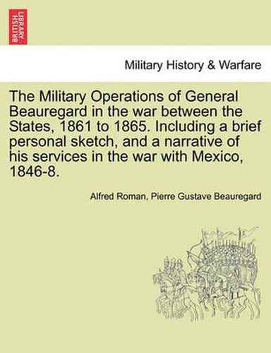 Cover image for The Military Operations of General Beauregard in the war between the States, 1861 to 1865. Including a brief personal sketch, and a narrative of his services in the war with Mexico, 1846-8. Vol. II.