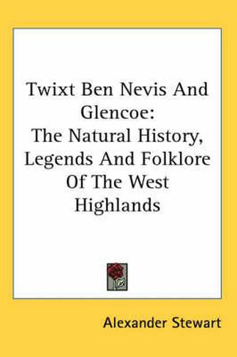 Cover image for Twixt Ben Nevis and Glencoe: The Natural History, Legends and Folklore of the West Highlands