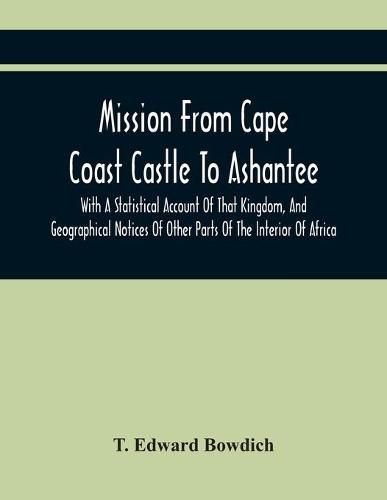 Cover image for Mission From Cape Coast Castle To Ashantee, With A Statistical Account Of That Kingdom, And Geographical Notices Of Other Parts Of The Interior Of Africa