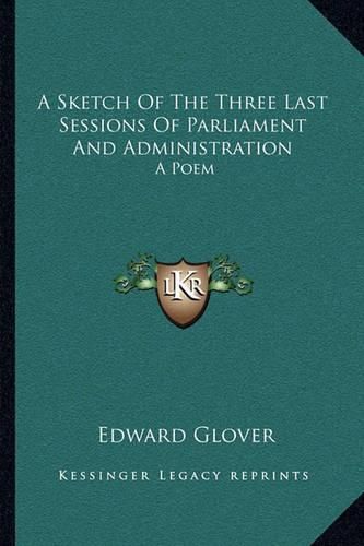 Cover image for A Sketch of the Three Last Sessions of Parliament and Administration: A Poem