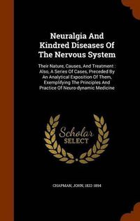 Cover image for Neuralgia and Kindred Diseases of the Nervous System: Their Nature, Causes, and Treatment: Also, a Series of Cases, Preceded by an Analytical Exposition of Them, Exemplifying the Principles and Practice of Neuro-Dynamic Medicine