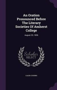 Cover image for An Oration Pronounced Before the Literary Societies of Amherst College: August 23, 1836