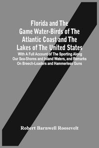 Cover image for Florida And The Game Water-Birds Of The Atlantic Coast And The Lakes Of The United States: With A Full Account Of The Sporting Along Our Sea-Shores And Inland Waters, And Remarks On Breech-Loaders And Hammerless Guns