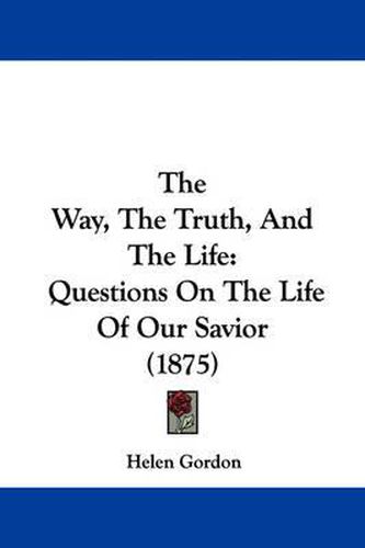 Cover image for The Way, the Truth, and the Life: Questions on the Life of Our Savior (1875)