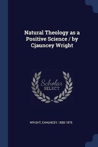 Cover image for Natural Theology as a Positive Science / By Cjauncey Wright