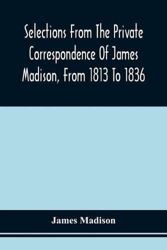 Cover image for Selections From The Private Correspondence Of James Madison, From 1813 To 1836