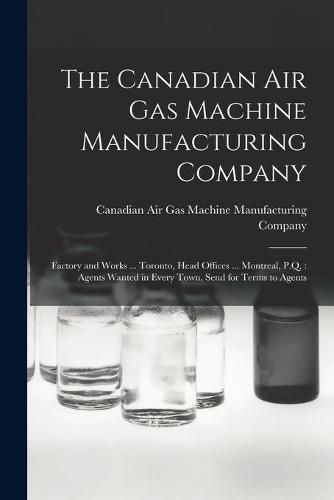 Cover image for The Canadian Air Gas Machine Manufacturing Company [microform]: Factory and Works ... Toronto, Head Offices ... Montreal, P.Q.: Agents Wanted in Every Town, Send for Terms to Agents