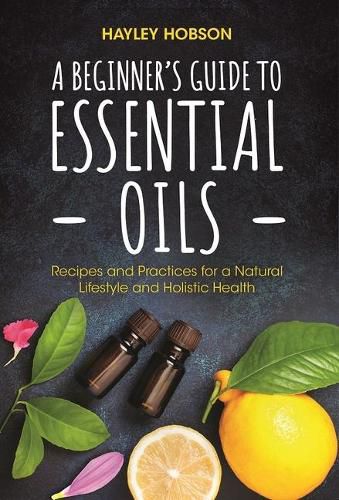 Cover image for A Beginner's Guide to Essential Oils: Recipes and Practices for a Natural Lifestyle and Holistic Health (Essential Oils Reference Guide, Aromatherapy Book, Homeopathy)