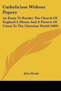 Cover image for Catholicism Without Popery: An Essay to Render the Church of England a Means and a Pattern of Union to the Christian World (1699)