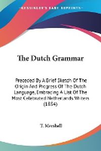 Cover image for The Dutch Grammar: Preceded by a Brief Sketch of the Origin and Progress of the Dutch Language, Embracing a List of the Most Celebrated Netherlands Writers (1854)