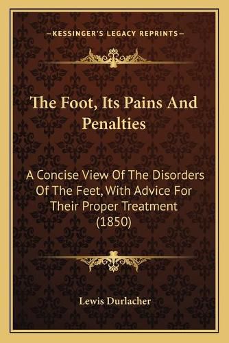 Cover image for The Foot, Its Pains and Penalties: A Concise View of the Disorders of the Feet, with Advice for Their Proper Treatment (1850)