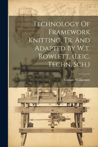 Cover image for Technology Of Framework Knitting, Tr. And Adapted By W.t. Rowlett. (leic. Techn. Sch.)