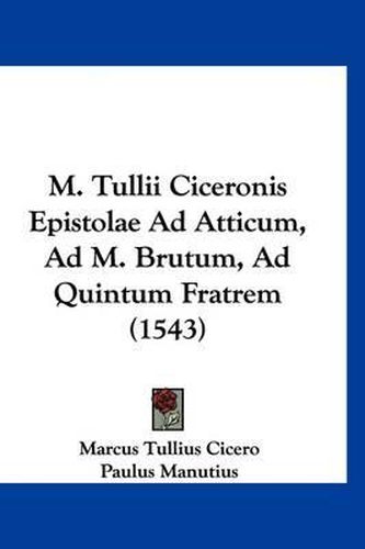 M. Tullii Ciceronis Epistolae Ad Atticum, Ad M. Brutum, Ad Quintum Fratrem (1543)