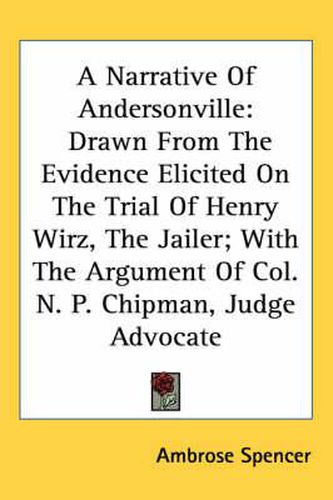 Cover image for A Narrative of Andersonville: Drawn from the Evidence Elicited on the Trial of Henry Wirz, the Jailer; With the Argument of Col. N. P. Chipman, Judge Advocate