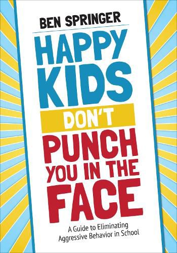 Cover image for Happy Kids Don't Punch You in the Face: A Guide to Eliminating Aggressive Behavior in School