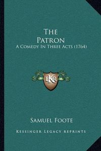 Cover image for The Patron: A Comedy in Three Acts (1764)