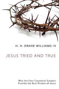 Cover image for Jesus Tried and True: Why the Four Canonical Gospels Provide the Best Picture of Jesus