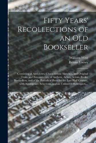 Fifty Years' Recollections of an Old Bookseller: Consisting of Anecdotes, Characteristic Sketches, and Original Traits and Eccentricities, of Authors, Artists, Actors, Books, Booksellers, and of the Periodical Press for the Last Half Century, With...