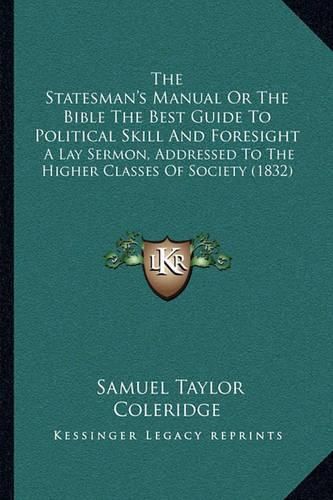 Cover image for The Statesman's Manual or the Bible the Best Guide to Political Skill and Foresight: A Lay Sermon, Addressed to the Higher Classes of Society (1832)