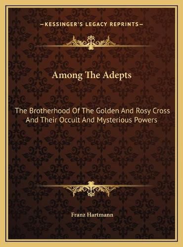 Among the Adepts: The Brotherhood of the Golden and Rosy Cross and Their Occult and Mysterious Powers