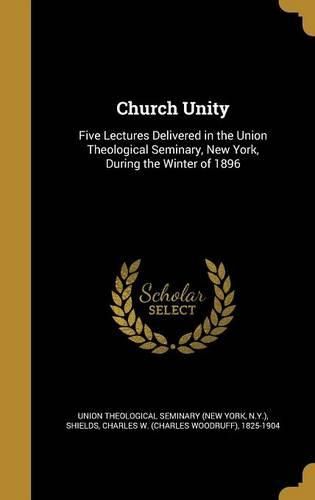 Cover image for Church Unity: Five Lectures Delivered in the Union Theological Seminary, New York, During the Winter of 1896