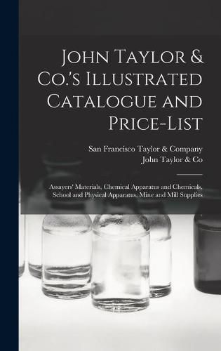 John Taylor & Co.'s Illustrated Catalogue and Price-list: Assayers' Materials, Chemical Apparatus and Chemicals, School and Physical Apparatus, Mine and Mill Supplies