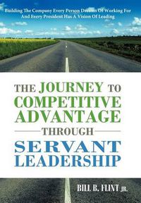 Cover image for The Journey To Competitive Advantage Through Servant Leadership: Building The Company Every Person Dreams of Working For And Every President Has a Vision Of Leading