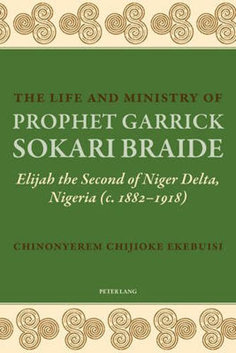 Cover image for The Life and Ministry of Prophet Garrick Sokari Braide: Elijah the Second of Niger Delta, Nigeria (c. 1882-1918)