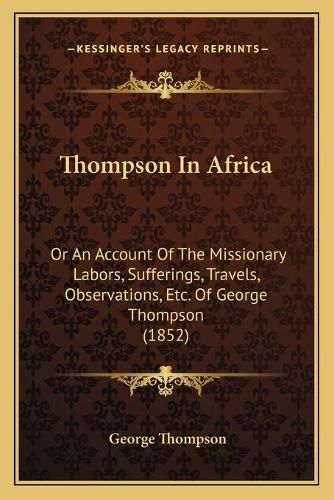 Thompson in Africa: Or an Account of the Missionary Labors, Sufferings, Travels, Observations, Etc. of George Thompson (1852)