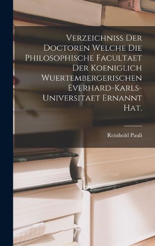 Cover image for Verzeichniss der Doctoren welche die Philosophische Facultaet der Koeniglich Wuertembergerischen Everhard-Karls-Universitaet ernannt hat.