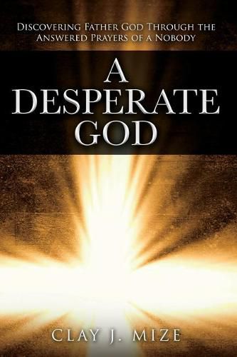 Cover image for A Desperate God: Discovering Father God Through the Answered Prayers of a Nobody