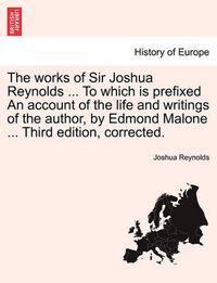 Cover image for The Works of Sir Joshua Reynolds ... to Which Is Prefixed an Account of the Life and Writings of the Author, by Edmond Malone ... Third Edition, Corrected.