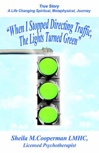 Cover image for When I Stopped Directing Traffic, The Lights Turned Green: True Story/ A Life Changing Spiritual, Metaphysical, Journey