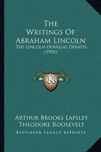 Cover image for The Writings of Abraham Lincoln the Writings of Abraham Lincoln: The Lincoln-Douglas Debates (1905) the Lincoln-Douglas Debates (1905)