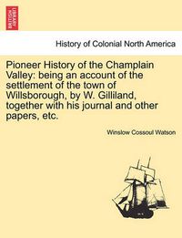 Cover image for Pioneer History of the Champlain Valley: Being an Account of the Settlement of the Town of Willsborough, by W. Gilliland, Together with His Journal and Other Papers, Etc.