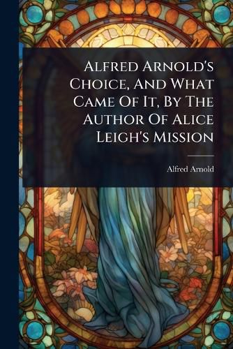 Cover image for Alfred Arnold's Choice, And What Came Of It, By The Author Of Alice Leigh's Mission
